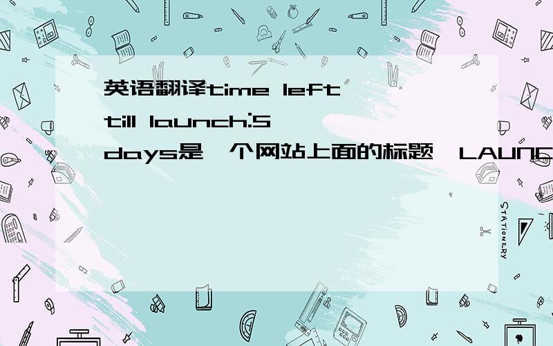 英语翻译time left till launch:5 days是一个网站上面的标题,LAUNCH还有创办网站的意思吧难倒是:离创办网站时间还有5天