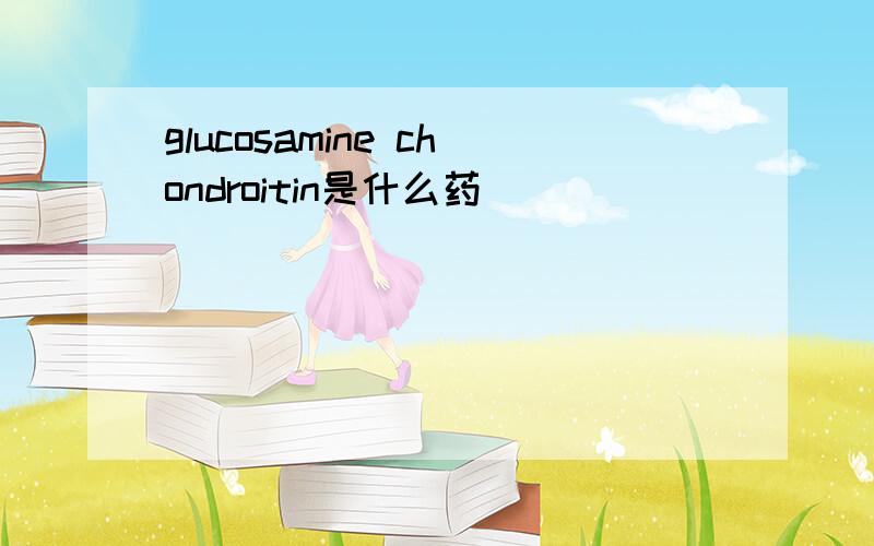 glucosamine chondroitin是什么药