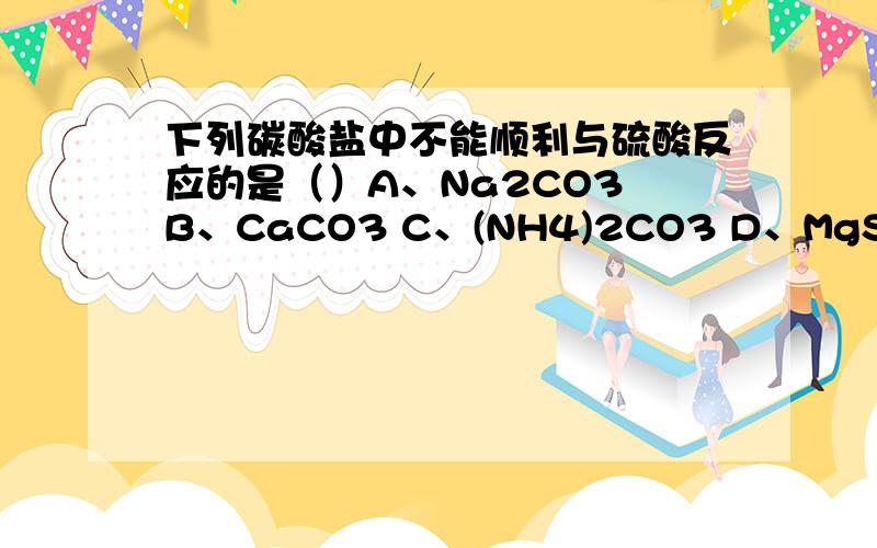下列碳酸盐中不能顺利与硫酸反应的是（）A、Na2CO3 B、CaCO3 C、(NH4)2CO3 D、MgSO为什么?