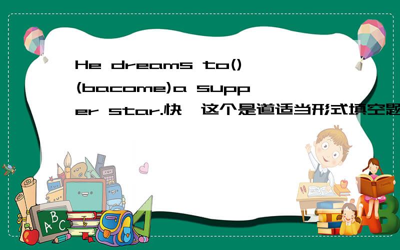 He dreams to()(bacome)a supper star.快,这个是道适当形式填空题!