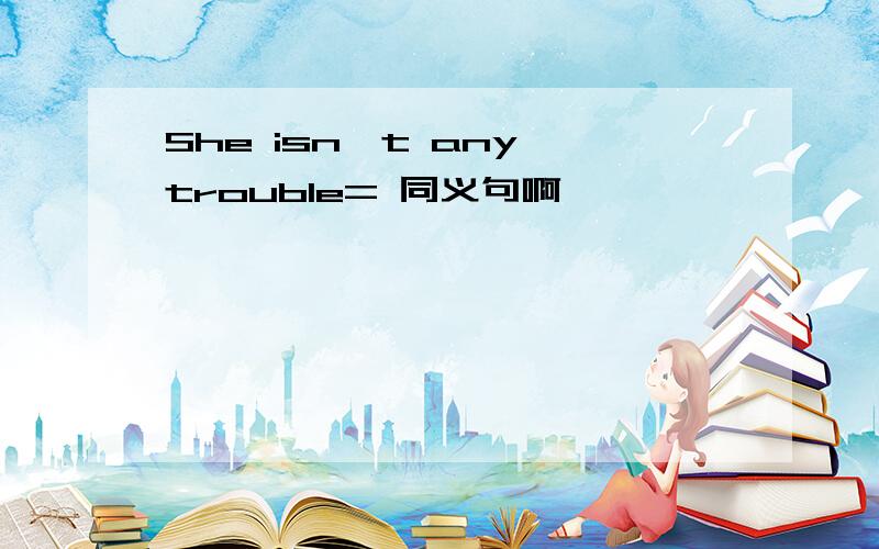She isn't any trouble= 同义句啊