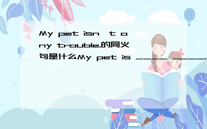 My pet isn't any trouble.的同义句是什么My pet is ____ ____.