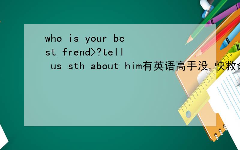 who is your best frend>?tell us sth about him有英语高手没,快救命啊 要求：6句,