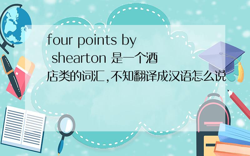 four points by shearton 是一个酒店类的词汇,不知翻译成汉语怎么说