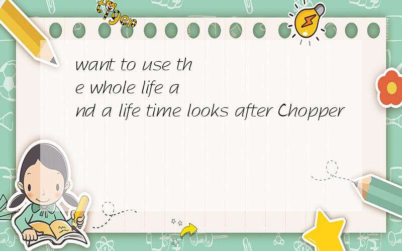 want to use the whole life and a life time looks after Chopper