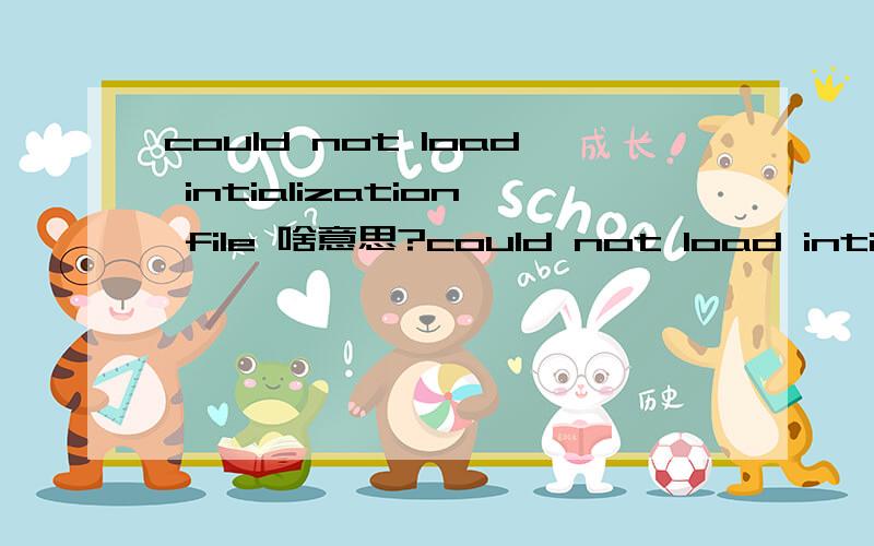could not load intialization file 啥意思?could not load intialization file啥意思?