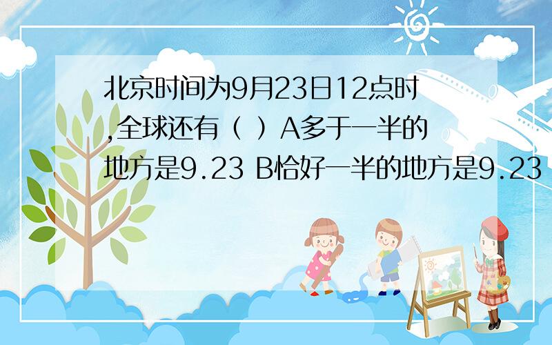 北京时间为9月23日12点时,全球还有（ ）A多于一半的地方是9.23 B恰好一半的地方是9.23 C多于一半的地方是9.23 D少于一半的地方是9.23