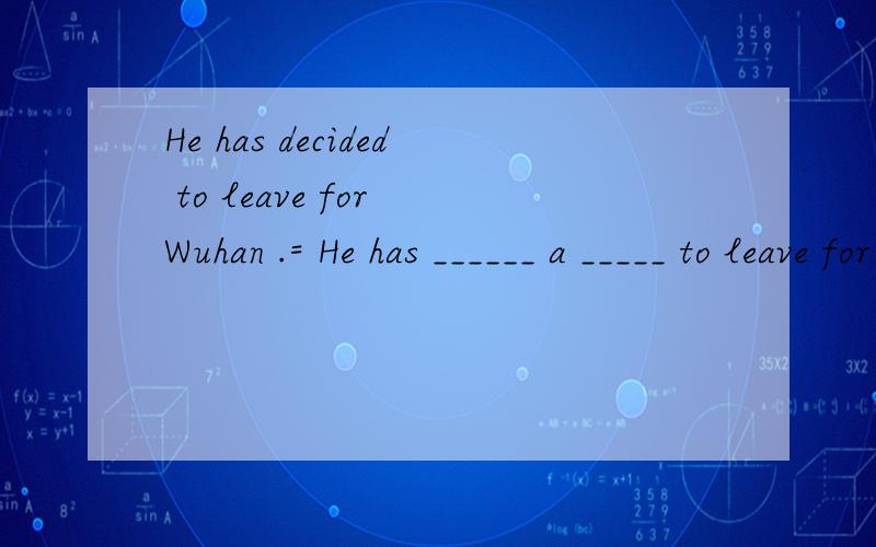 He has decided to leave for Wuhan .= He has ______ a _____ to leave for Wuhan.= He has __up his_—