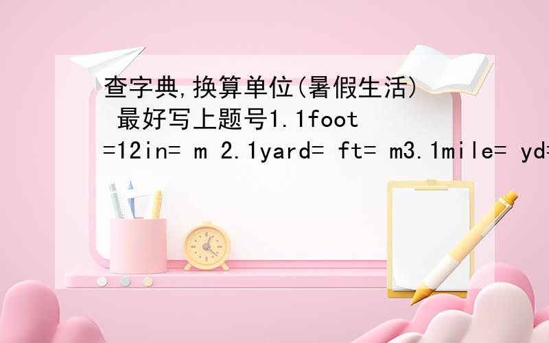 查字典,换算单位(暑假生活) 最好写上题号1.1foot=12in= m 2.1yard= ft= m3.1mile= yd= km 4.1ounce= g5.1pound=16oz= kg