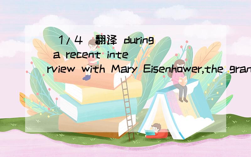 (1/4)翻译 during a recent interview with Mary Eisenhower,the granddaughter
