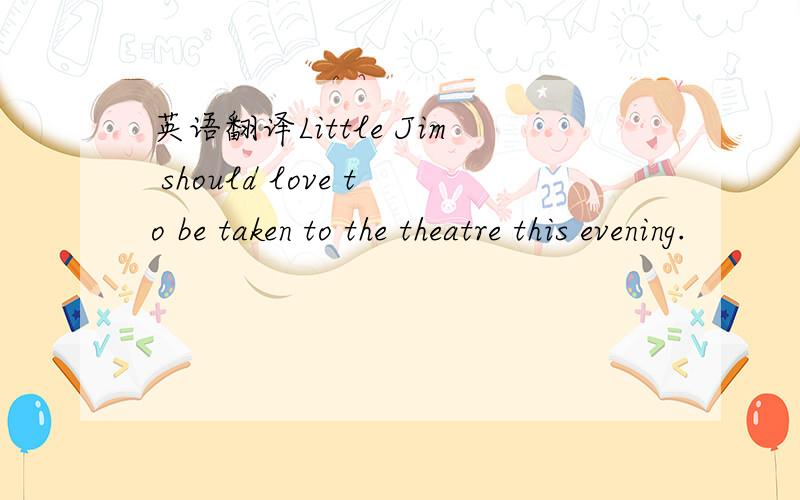 英语翻译Little Jim should love to be taken to the theatre this evening.