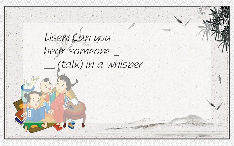 Lisen!Can you hear someone ___(talk) in a whisper