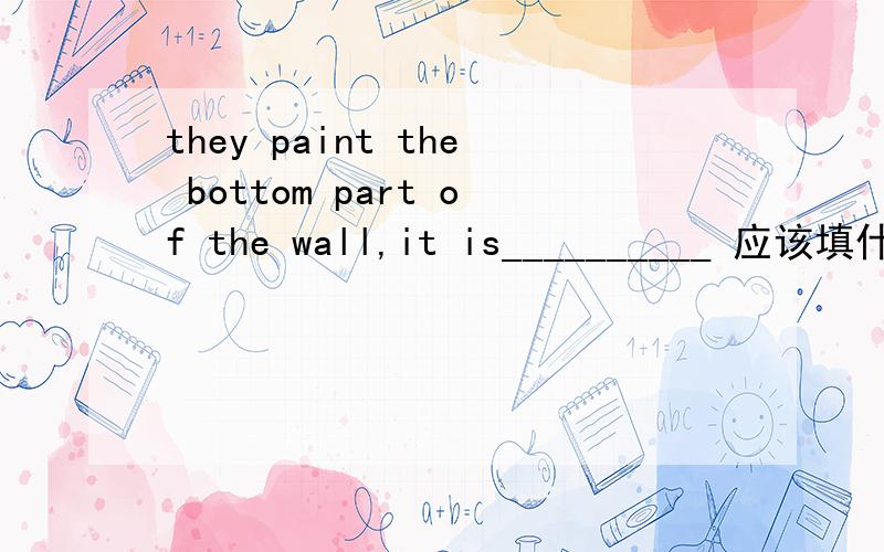 they paint the bottom part of the wall,it is__________ 应该填什么