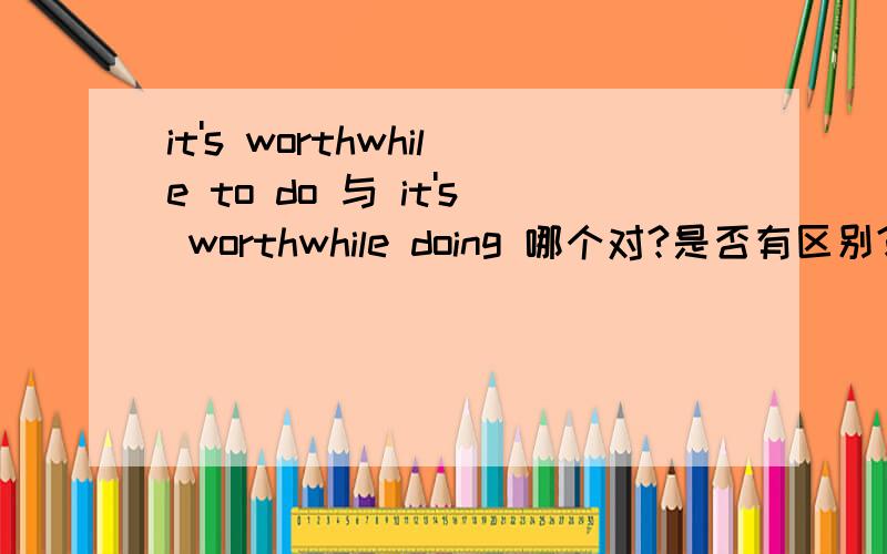it's worthwhile to do 与 it's worthwhile doing 哪个对?是否有区别?
