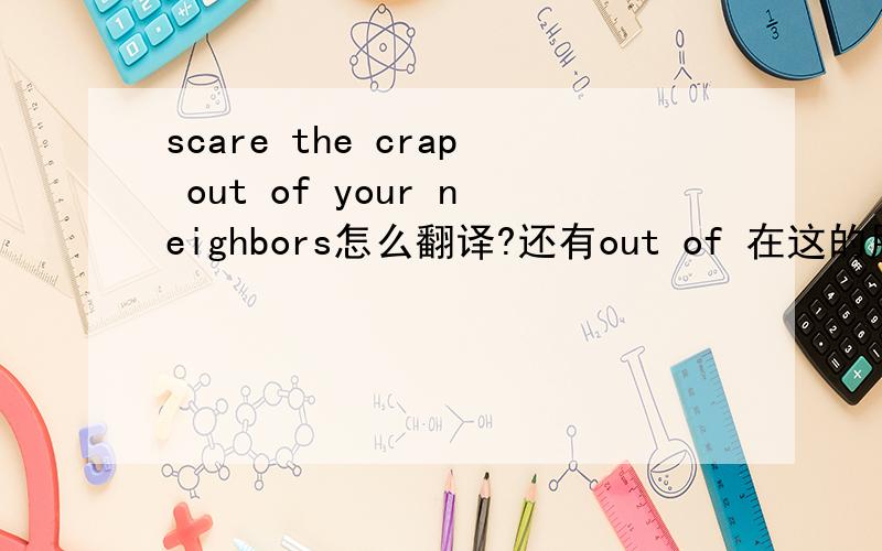 scare the crap out of your neighbors怎么翻译?还有out of 在这的用法,