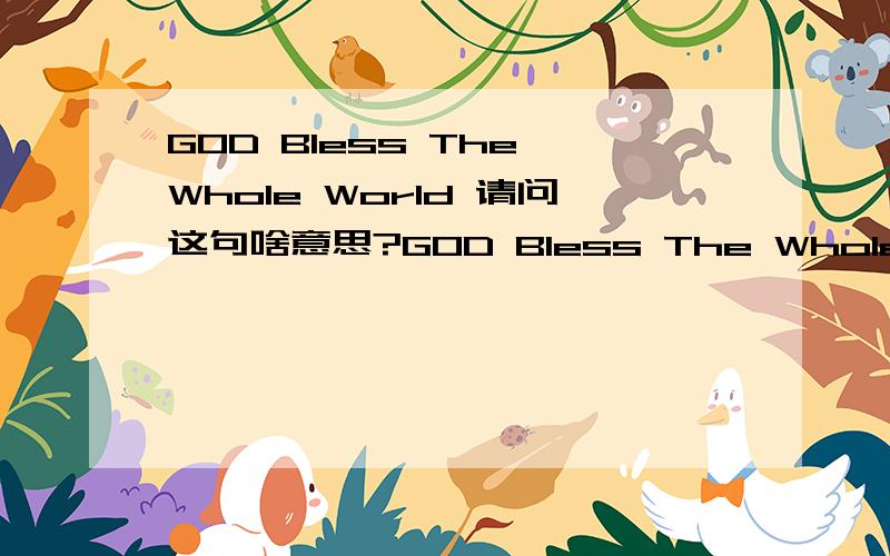 GOD Bless The Whole World 请问这句啥意思?GOD Bless The Whole World 分分送上..
