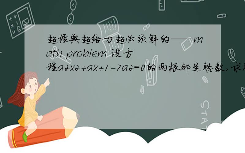 超经典超给力超必须解的——math problem 设方程a2x2+ax+1-7a2=0的两根都是整数,求所有的正数a（2都是二次方,7是系数,x是未知数,a是参数.）