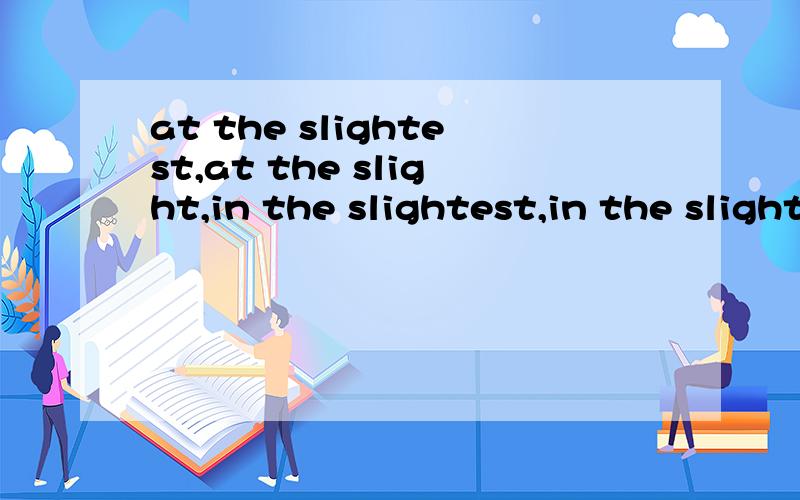 at the slightest,at the slight,in the slightest,in the slight,的区别