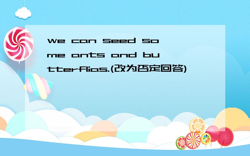 we can seed some ants and butterflias.(改为否定回答)