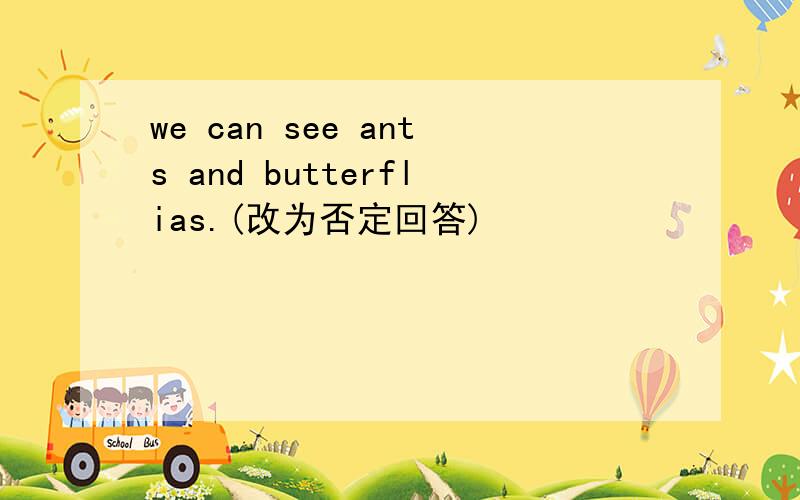 we can see ants and butterflias.(改为否定回答)