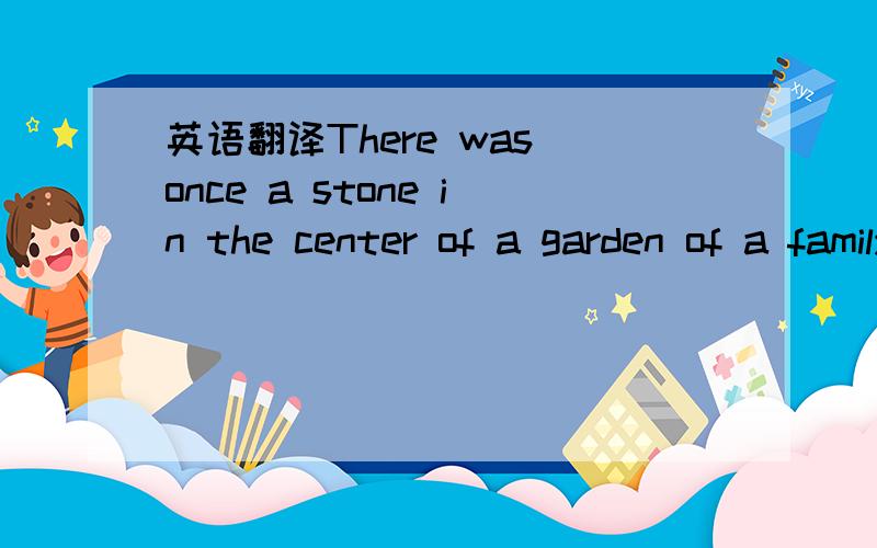 英语翻译There was once a stone in the center of a garden of a family.Whenever the family passed through the garden,they would trip.over the stone.