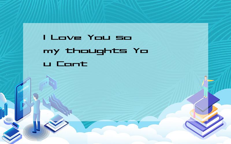 I Love You so my thoughts You Cant