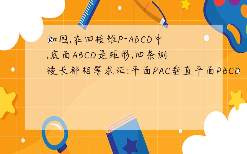 如图,在四棱锥P-ABCD中,底面ABCD是矩形,四条侧棱长都相等求证:平面PAC垂直平面PBCD
