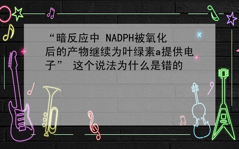 “暗反应中 NADPH被氧化后的产物继续为叶绿素a提供电子” 这个说法为什么是错的