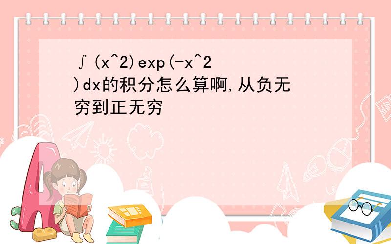 ∫(x^2)exp(-x^2)dx的积分怎么算啊,从负无穷到正无穷