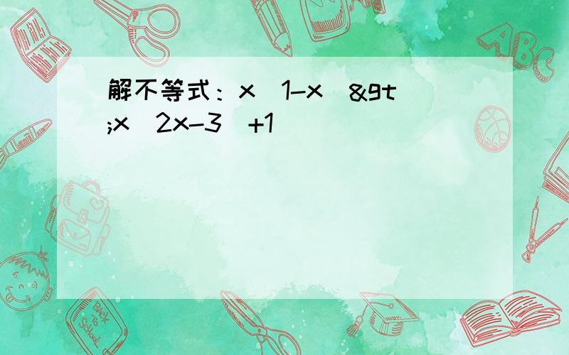 解不等式：x(1-x)>x(2x-3)+1