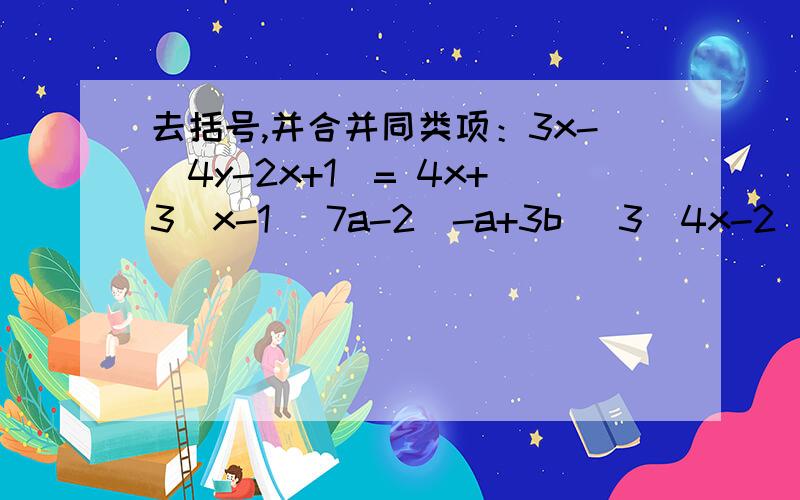 去括号,并合并同类项：3x-(4y-2x+1)= 4x+3（x-1） 7a-2(-a+3b） 3（4x-2）-3（-1+8x）
