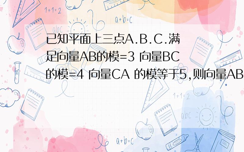 已知平面上三点A.B.C.满足向量AB的模=3 向量BC的模=4 向量CA 的模等于5,则向量AB·BC+BC·CA+CA·AB=