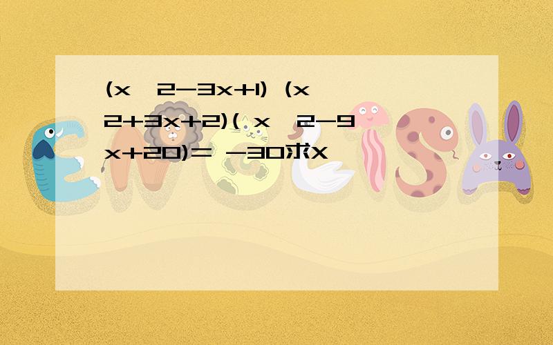 (x^2-3x+1) (x^2+3x+2)( x^2-9x+20)= -30求X