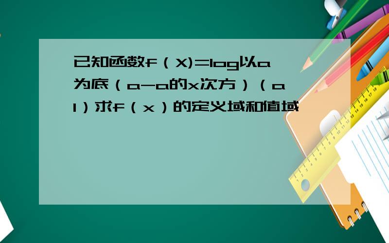 已知函数f（X)=log以a为底（a-a的x次方）（a＞1）求f（x）的定义域和值域