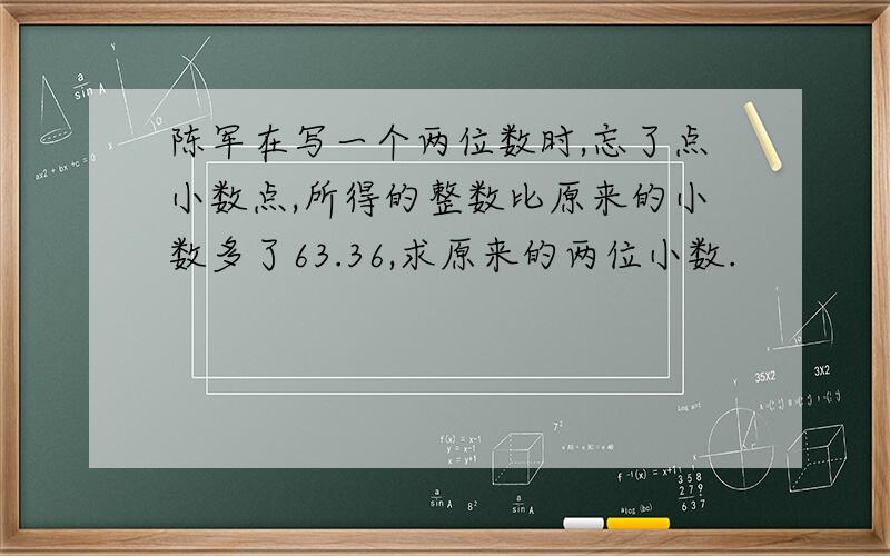 陈军在写一个两位数时,忘了点小数点,所得的整数比原来的小数多了63.36,求原来的两位小数.