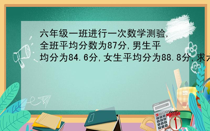 六年级一班进行一次数学测验,全班平均分数为87分,男生平均分为84.6分,女生平均分为88.8分,求六年一班生人数与女生人数的比.