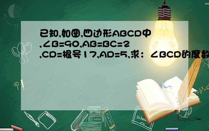 已知,如图,四边形ABCD中,∠B=90,AB=BC=2,CD=根号17,AD=5,求：∠BCD的度数