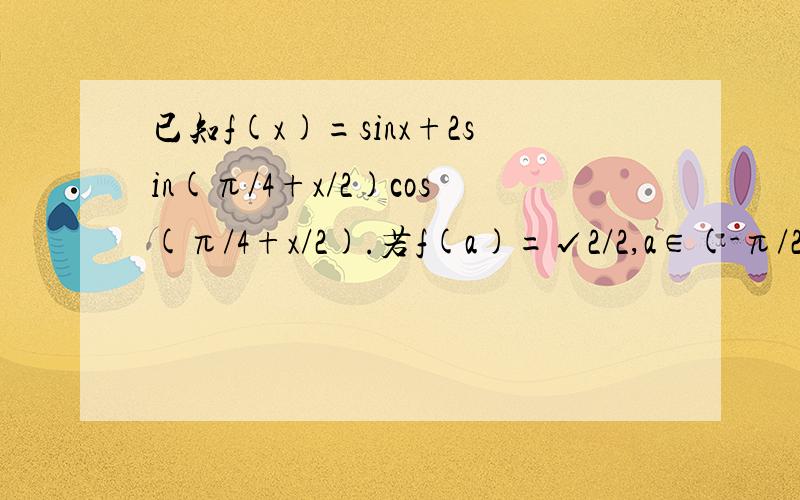 已知f(x)=sinx+2sin(π/4+x/2)cos(π/4+x/2).若f(a)=√2/2,a∈(-π/2,0),求a的值请告诉我答案及解题过程!谢谢!若sin(x/2)=4/5,x∈(π/2,π),f(x)=?