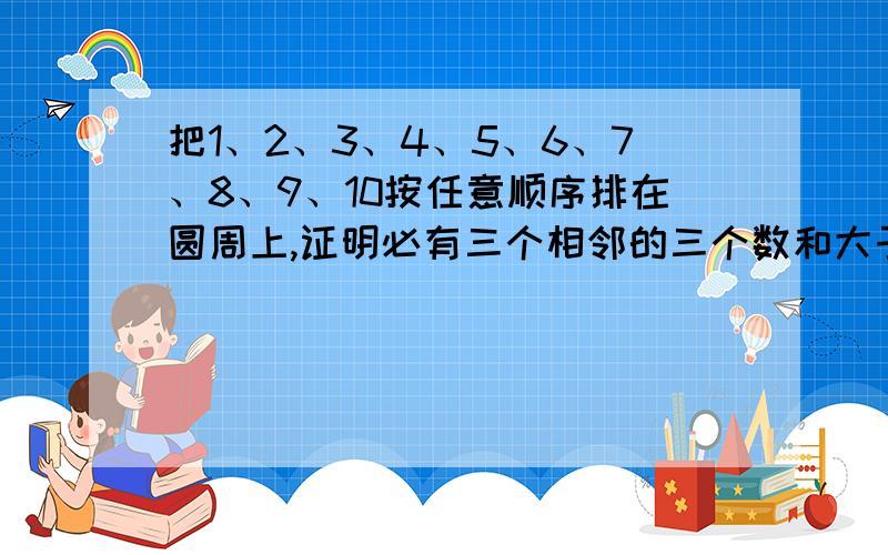 把1、2、3、4、5、6、7、8、9、10按任意顺序排在圆周上,证明必有三个相邻的三个数和大于或等于17