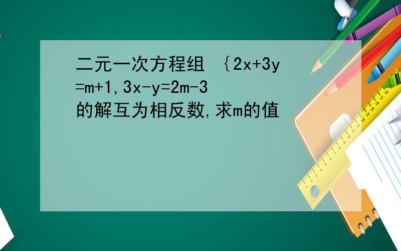 二元一次方程组 ｛2x+3y=m+1,3x-y=2m-3的解互为相反数,求m的值