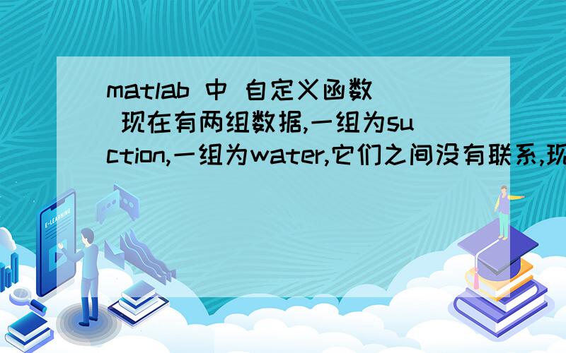 matlab 中 自定义函数 现在有两组数据,一组为suction,一组为water,它们之间没有联系,现在我想建立一个自定义函数：即以数据suction为自变量,water为因变量.在matlab中该怎样编程?