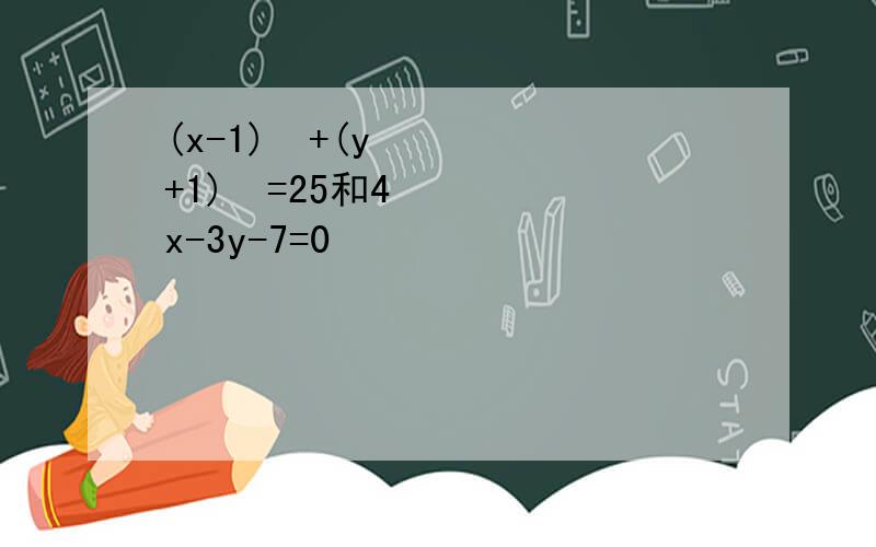 (x-1)²+(y+1)²=25和4x-3y-7=0