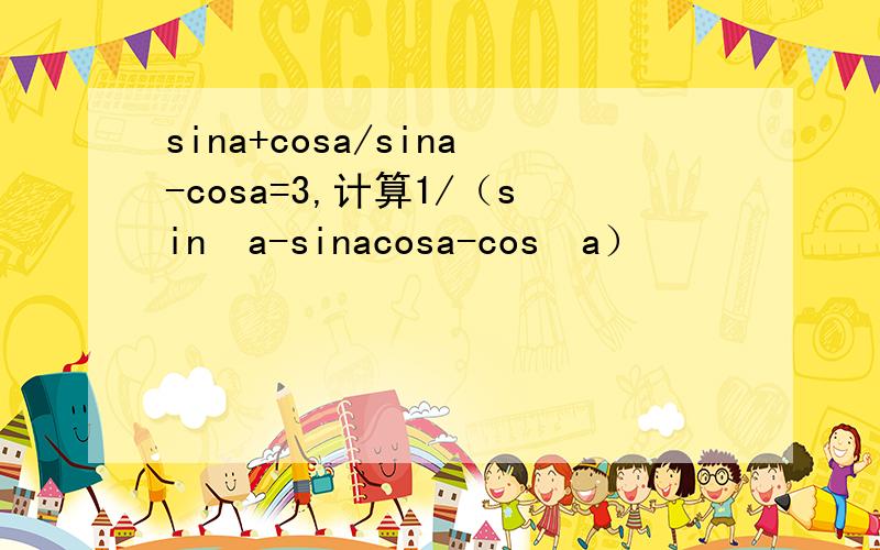 sina+cosa/sina-cosa=3,计算1/（sin²a-sinacosa-cos²a）