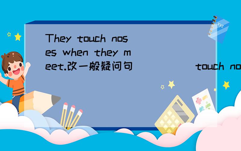 They touch noses when they meet.改一般疑问句 __ __ touch noses when they meet?