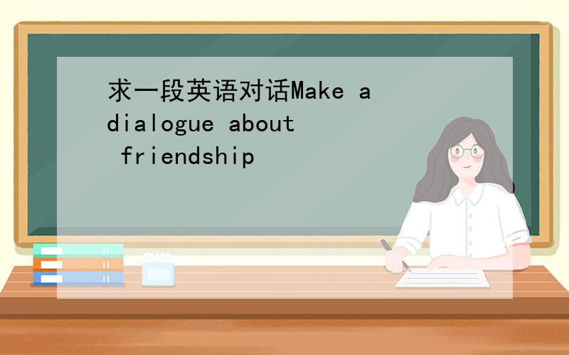 求一段英语对话Make a dialogue about friendship