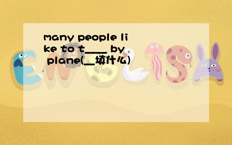 many people like to t____ by plane(__填什么)