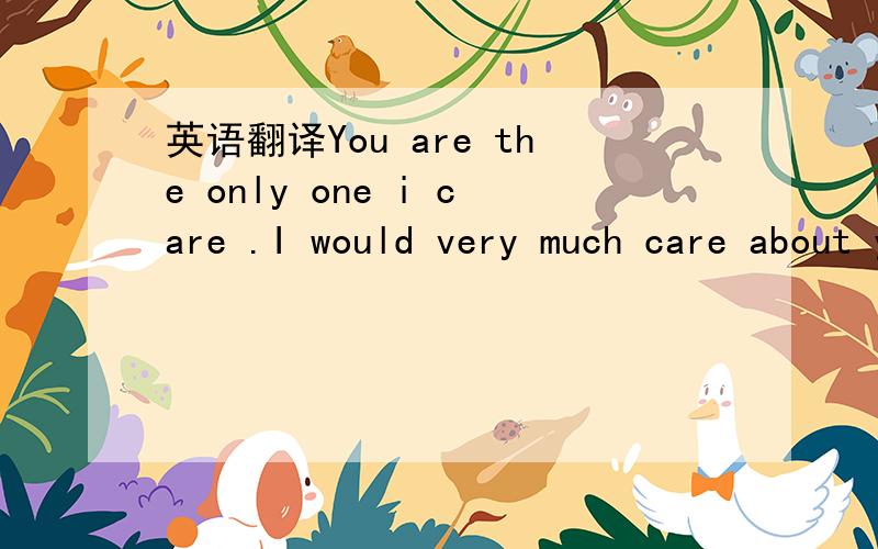 英语翻译You are the only one i care .I would very much care about you haha.