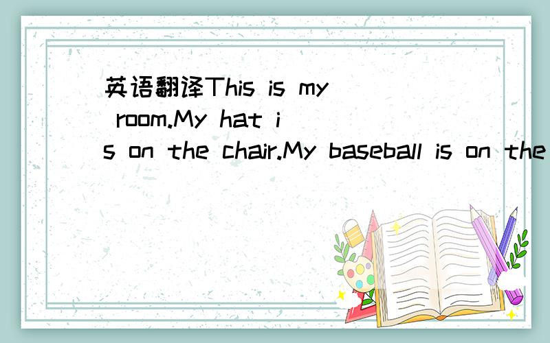 英语翻译This is my room.My hat is on the chair.My baseball is on the floor,under the bed.And those are my CDs.They're in my backpack.