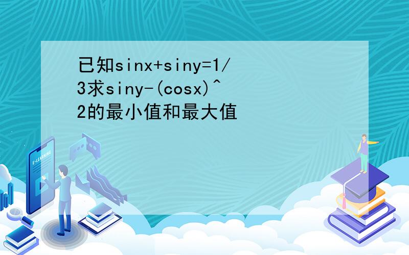 已知sinx+siny=1/3求siny-(cosx)^2的最小值和最大值
