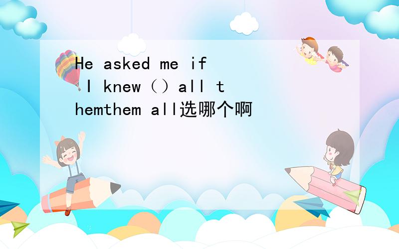 He asked me if I knew（）all themthem all选哪个啊